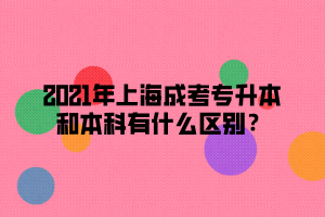 2021年上海成考專升本和本科有什么區(qū)別？