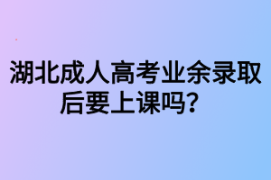 湖北成人高考業(yè)余錄取后要上課嗎？