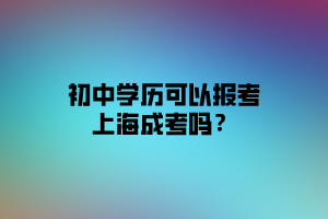 初中學歷可以報考上海成考嗎？