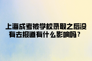 上海成考被學校錄取之后沒有去報道有什么影響嗎？