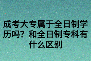 成考大專屬于全日制學(xué)歷嗎？和全日制?？朴惺裁磪^(qū)別