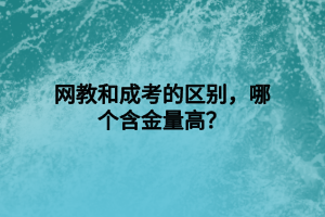 網(wǎng)教和成考的區(qū)別，哪個含金量高？