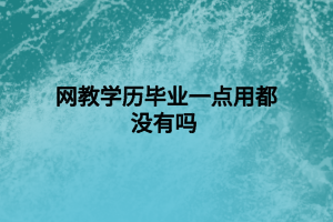 網(wǎng)教學歷畢業(yè)一點用都沒有嗎