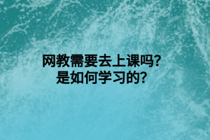 網(wǎng)教需要去上課嗎？是如何學(xué)習(xí)的？