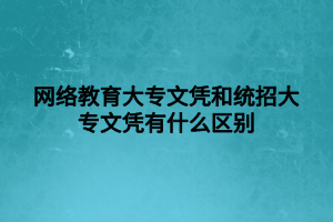 網(wǎng)絡(luò)教育大專(zhuān)文憑和統(tǒng)招大專(zhuān)文憑有什么區(qū)別