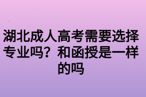 湖北成人高考需要選擇專業(yè)嗎？和函授是一樣的嗎