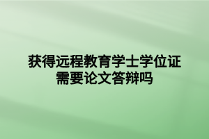 獲得遠程教育學(xué)士學(xué)位證需要論文答辯嗎