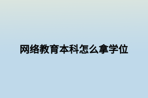 網(wǎng)絡(luò)教育本科怎么拿學(xué)位