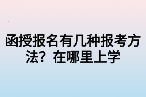 函授報(bào)名有幾種報(bào)考方法？在哪里上學(xué)