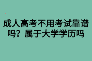 成人高考不用考試靠譜嗎？屬于大學(xué)學(xué)歷嗎