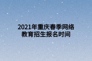 2021年重慶春季網(wǎng)絡教育招生報名時間