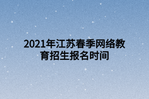 2021年江蘇春季網(wǎng)絡(luò)教育招生報名時間