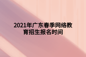 2021年廣東春季網(wǎng)絡(luò)教育招生報(bào)名時(shí)間