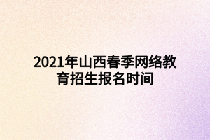 2021年山西春季網絡教育招生報名時間