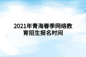 2021年青海春季網(wǎng)絡(luò)教育招生報(bào)名時間