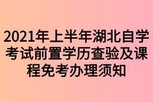 2021年上半年湖北自學(xué)考試前置學(xué)歷查驗(yàn)及課程免考辦理須知