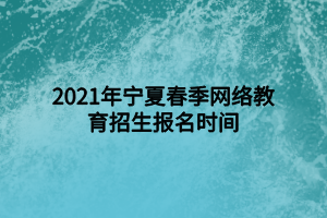 2021年寧夏春季網(wǎng)絡教育招生報名時間