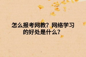 怎么報考網(wǎng)教？網(wǎng)絡(luò)學(xué)習(xí)的好處是什么？