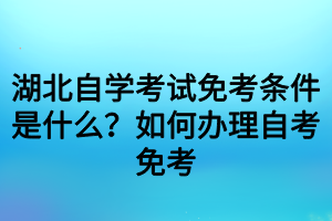 湖北自學考試免考條件是什么？如何辦理自考免考