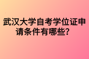 武漢大學自考學位證申請條件有哪些？