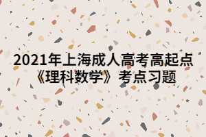 2021年上海成人高考高起點(diǎn)《理科數(shù)學(xué)》考點(diǎn)習(xí)題