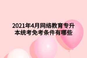 2021年4月網(wǎng)絡(luò)教育專升本統(tǒng)考免考條件有哪些