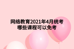 網(wǎng)絡(luò)教育2021年4月統(tǒng)考哪些課程可以免考