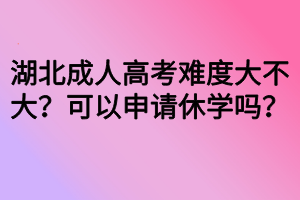 湖北成人高考難度大不大？可以申請(qǐng)休學(xué)嗎？