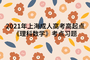 2021年上海成人高考高起點(diǎn)《理科數(shù)學(xué)》考點(diǎn)習(xí)題 (1)