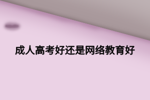 成人高考好還是網(wǎng)絡(luò)教育好