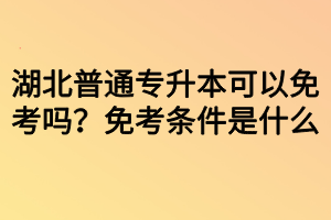 湖北普通專升本可以免考嗎？免考條件是什么