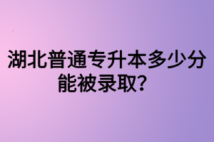 湖北普通專升本多少分能被錄?。克牧?jí)沒過(guò)可以參加專升本嗎