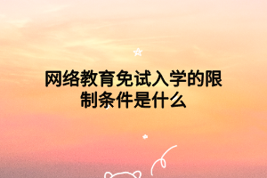 網(wǎng)絡教育免試入學的限制條件是什么