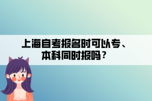 上海自考報(bào)名時(shí)可以專、本科同時(shí)報(bào)嗎？