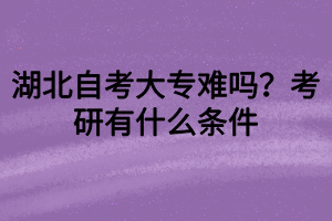 湖北自考大專難嗎？考研有什么條件