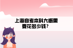 上海自考本科大概需要花多少錢？