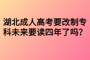 湖北成人高考要改制專科未來要讀四年了嗎？