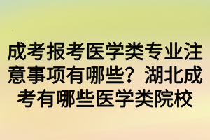 成考報(bào)考醫(yī)學(xué)類專業(yè)注意事項(xiàng)有哪些？湖北成考有哪些醫(yī)學(xué)類院校