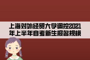 上海對外經(jīng)貿(mào)大學調(diào)控2021年上半年自考新生報名規(guī)模