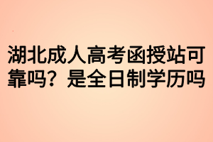 湖北成人高考函授站可靠嗎？是全日制學(xué)歷嗎