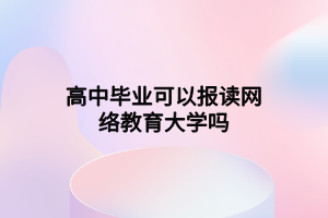 高中畢業(yè)可以報讀網(wǎng)絡教育大學嗎