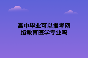 高中畢業(yè)可以報考網(wǎng)絡(luò)教育醫(yī)學(xué)專業(yè)嗎