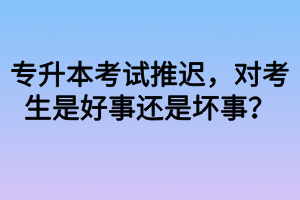 專升本考試推遲，對(duì)考生是好事還是壞事？