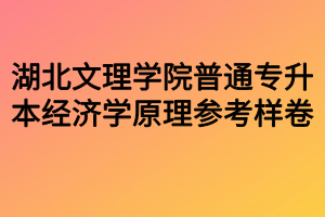 湖北文理學(xué)院普通專升本經(jīng)濟(jì)學(xué)原理參考樣卷