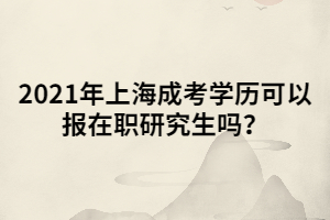 2021年上海成考學(xué)歷可以報(bào)在職研究生嗎？