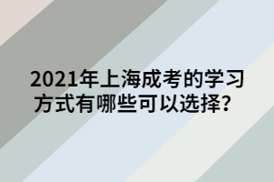 2021年上海成考的學(xué)習(xí)方式有哪些可以選擇？