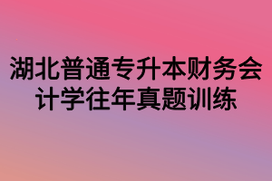 湖北普通專升本財務(wù)會計學(xué)往年真題訓(xùn)練