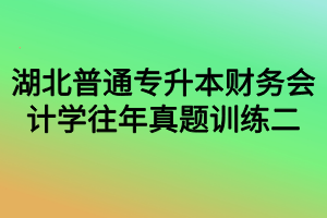 湖北普通專升本財務會計學往年真題訓練二