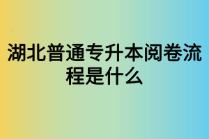 湖北普通專升本閱卷流程是什么？