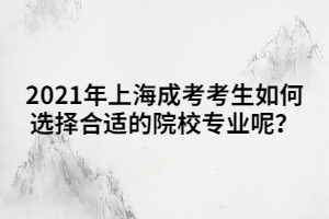 2021年上海成考考生如何選擇合適的院校專業(yè)呢？